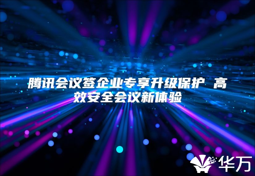 腾讯会议签企业专享升级保护 高效安全会议新体验