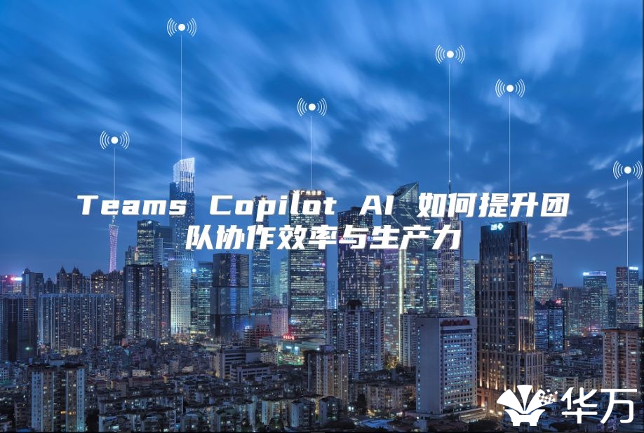 Teams Copilot AI 如何提升团队协作效率与生产力