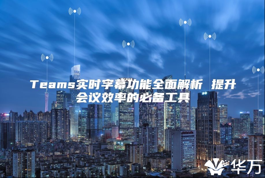 Teams实时字幕功能全面解析 提升会议效率的必备工具