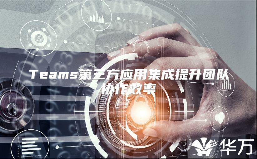 Teams第三方应用集成提升团队协作效率