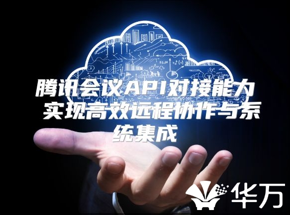 腾讯会议API对接能力 实现高效远程协作与系统集成