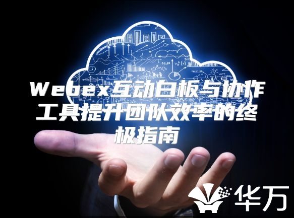 Webex互动白板与协作工具提升团队效率的终极指南