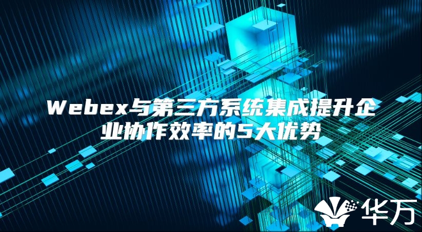 Webex与第三方系统集成提升企业协作效率的5大优势