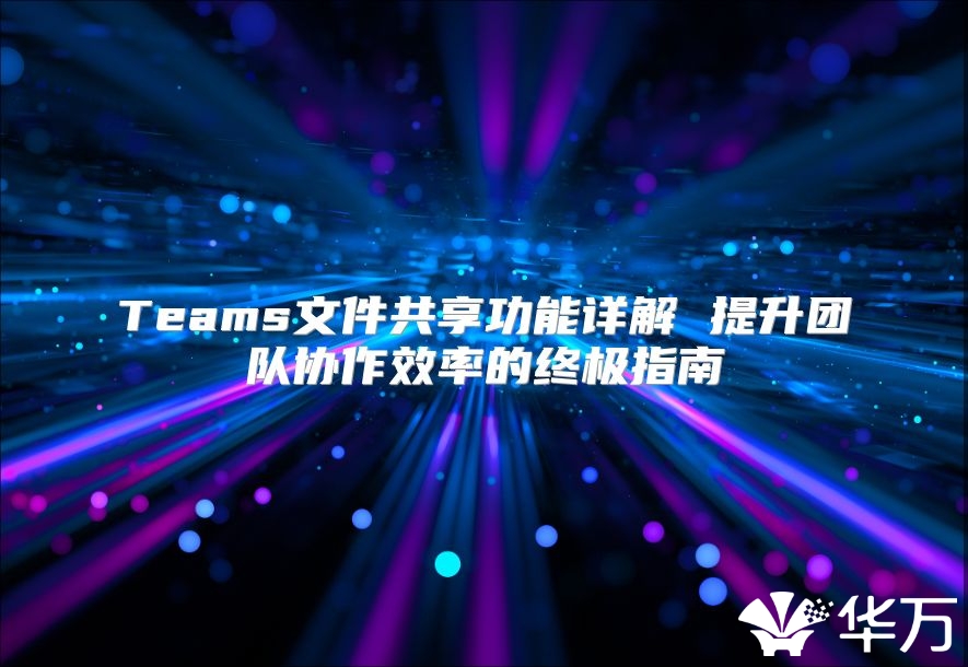 Teams文件共享功能详解 提升团队协作效率的终极指南