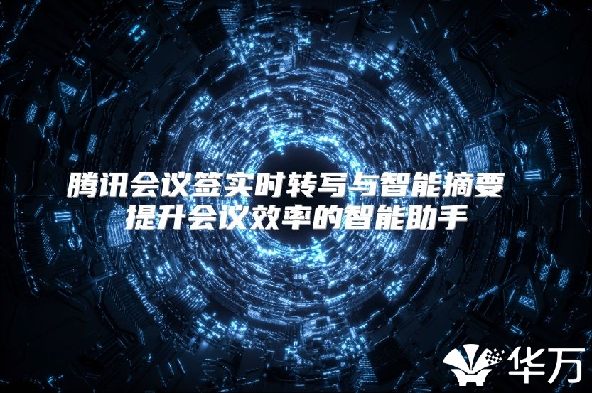 腾讯会议签实时转写与智能摘要 提升会议效率的智能助手