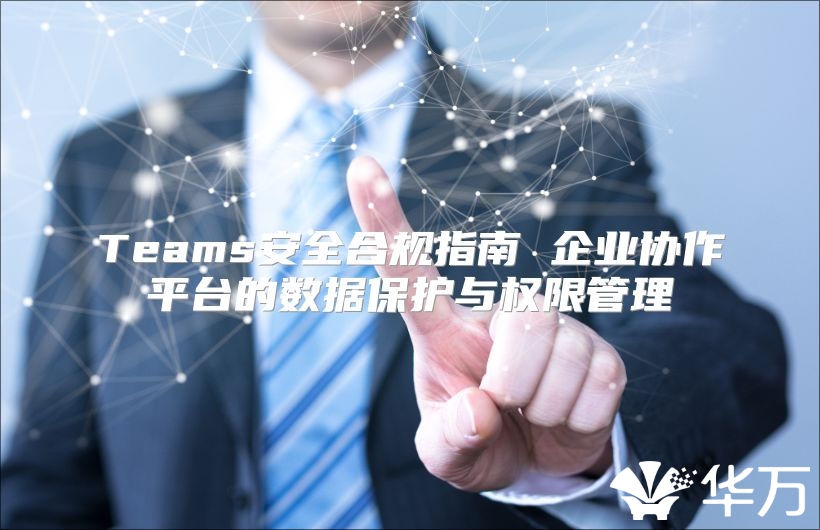 Teams安全合规指南 企业协作平台的数据保护与权限管理