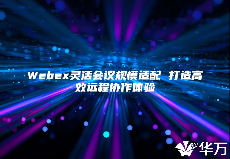 Webex灵活会议规模适配 打造高效远程协作体验