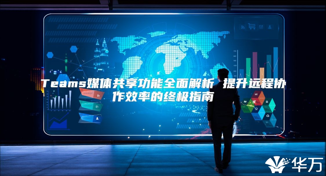 Teams媒体共享功能全面解析 提升远程协作效率的终极指南