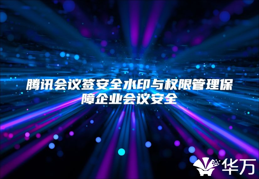 腾讯会议签安全水印与权限管理保障企业会议安全
