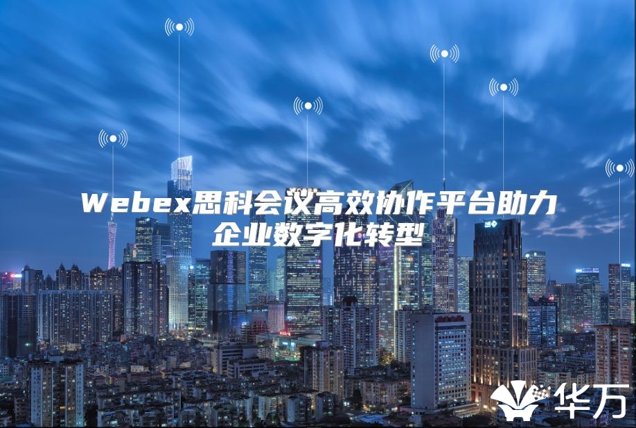 Webex思科会议高效协作平台助力企业数字化转型