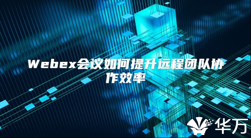 Webex会议如何提升远程团队协作效率