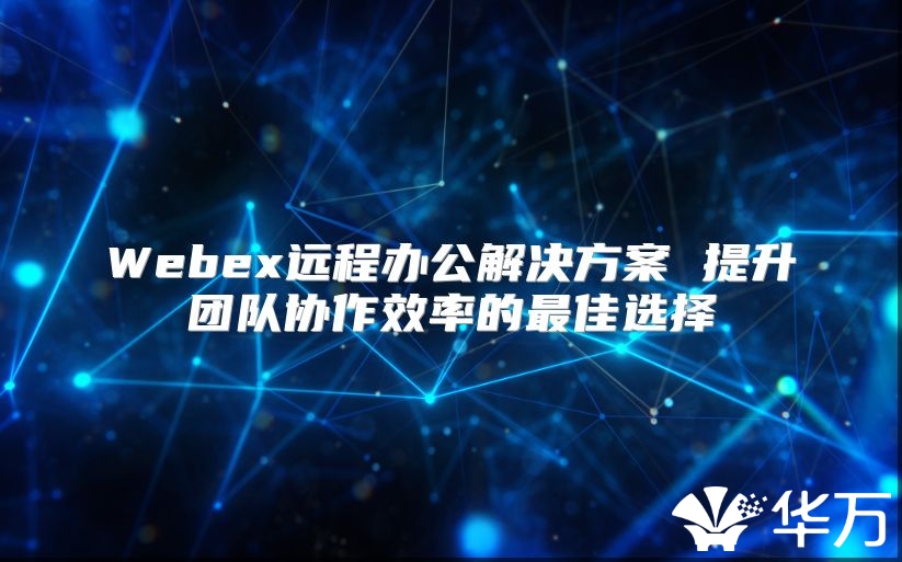 Webex远程办公解决方案 提升团队协作效率的最佳选择