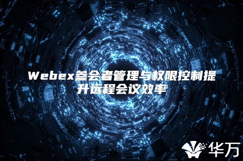 Webex参会者管理与权限控制提升远程会议效率
