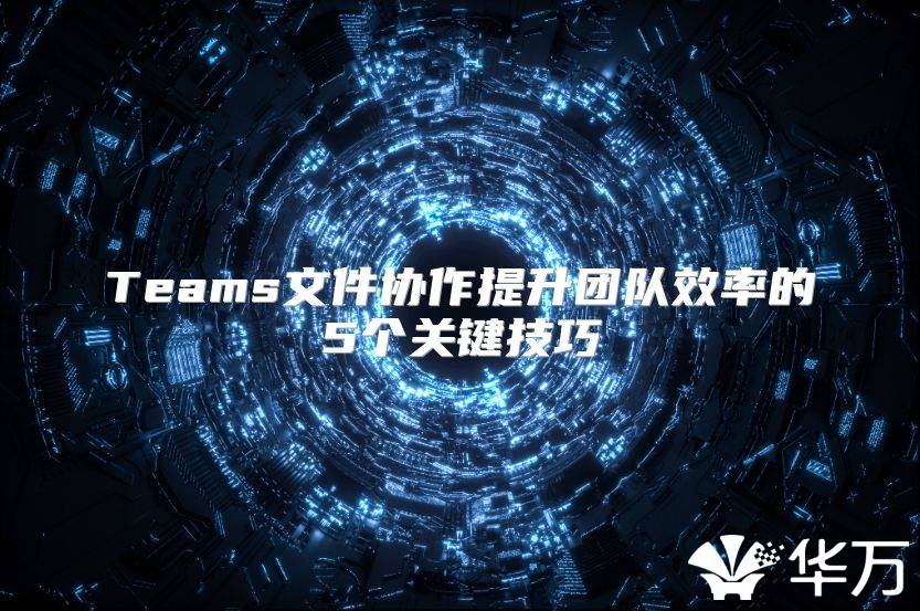 Teams文件协作提升团队效率的5个关键技巧