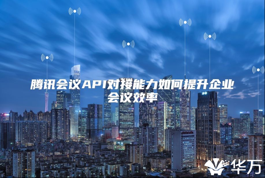 腾讯会议API对接能力如何提升企业会议效率