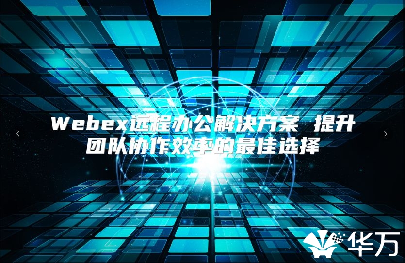 Webex远程办公解决方案 提升团队协作效率的最佳选择