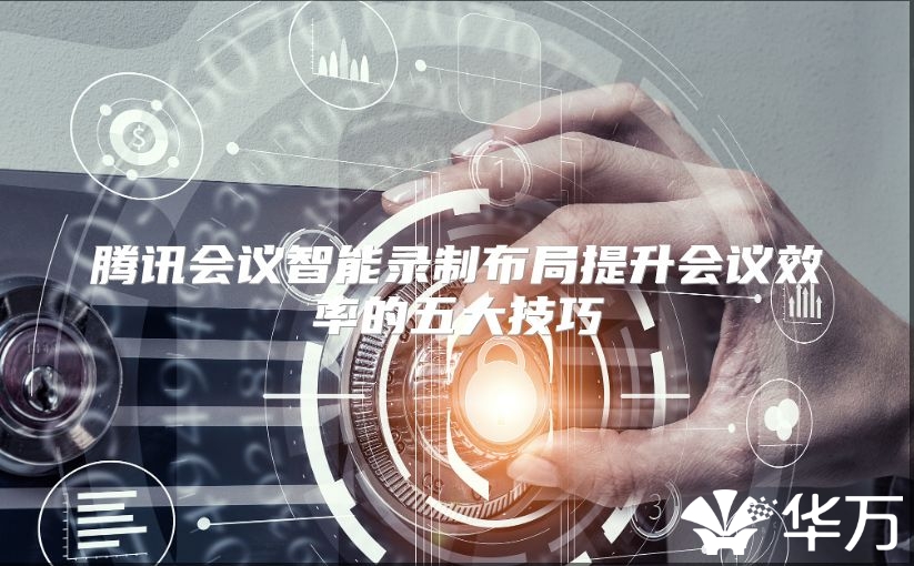 腾讯会议智能录制布局提升会议效率的五大技巧