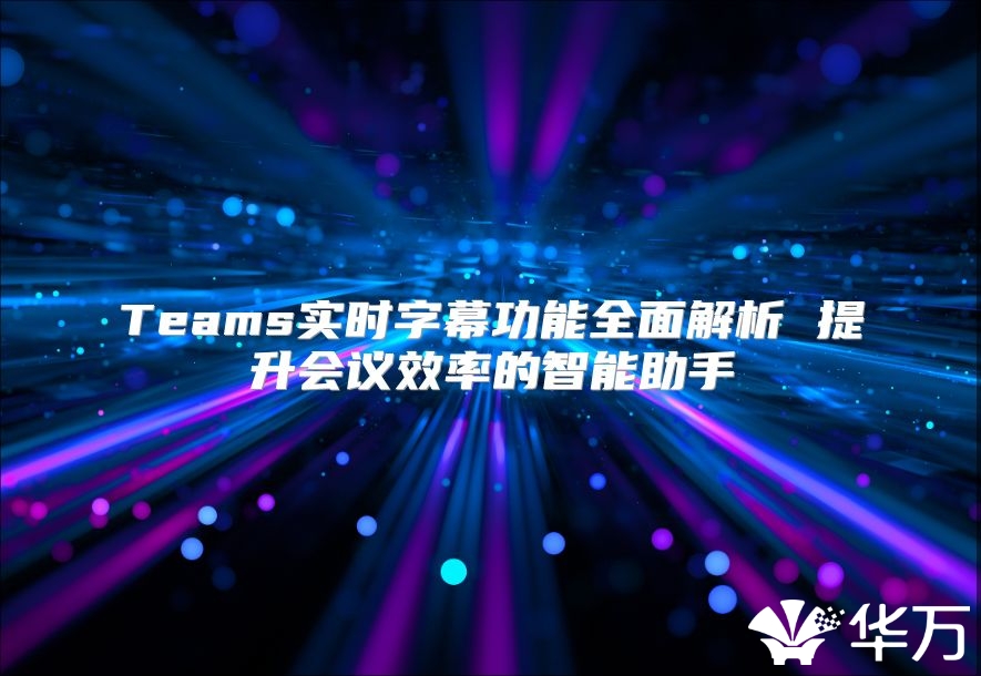 Teams实时字幕功能全面解析 提升会议效率的智能助手