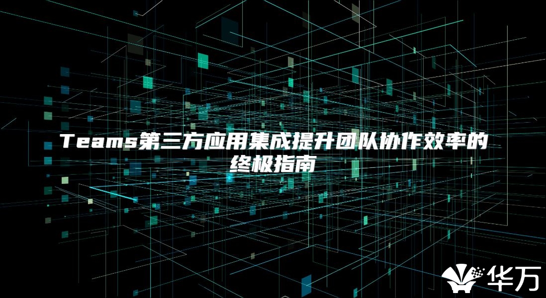 Teams第三方应用集成提升团队协作效率的终极指南