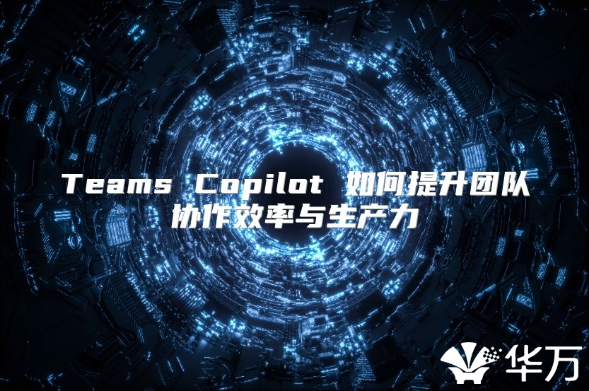 Teams Copilot 如何提升团队协作效率与生产力