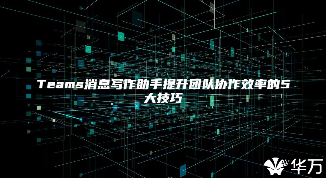 Teams消息写作助手提升团队协作效率的5大技巧