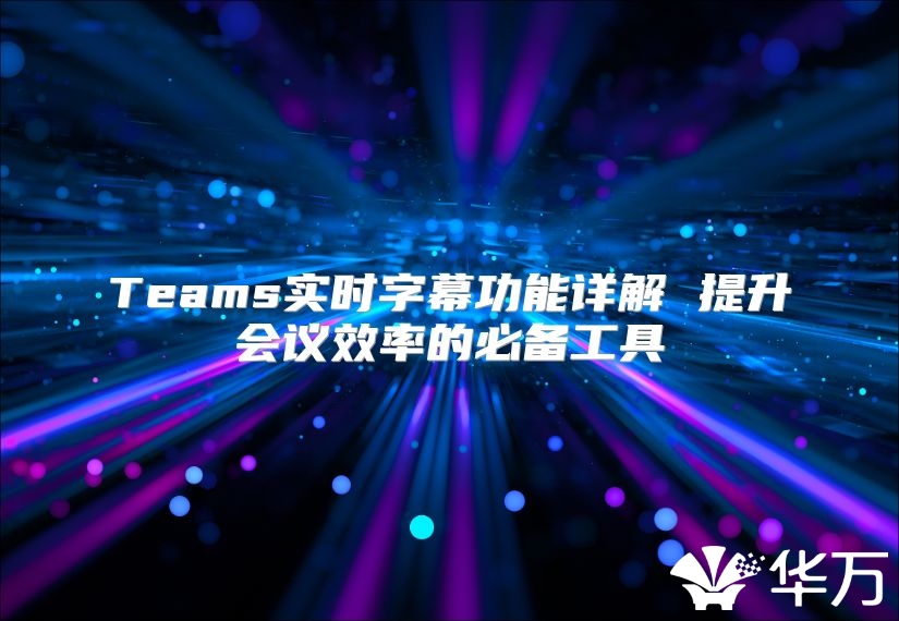 Teams实时字幕功能详解 提升会议效率的必备工具