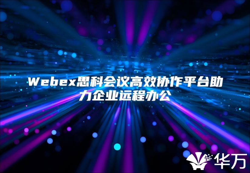 Webex思科会议高效协作平台助力企业远程办公