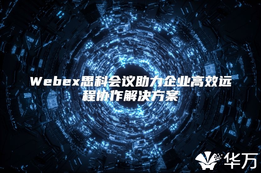Webex思科会议助力企业高效远程协作解决方案