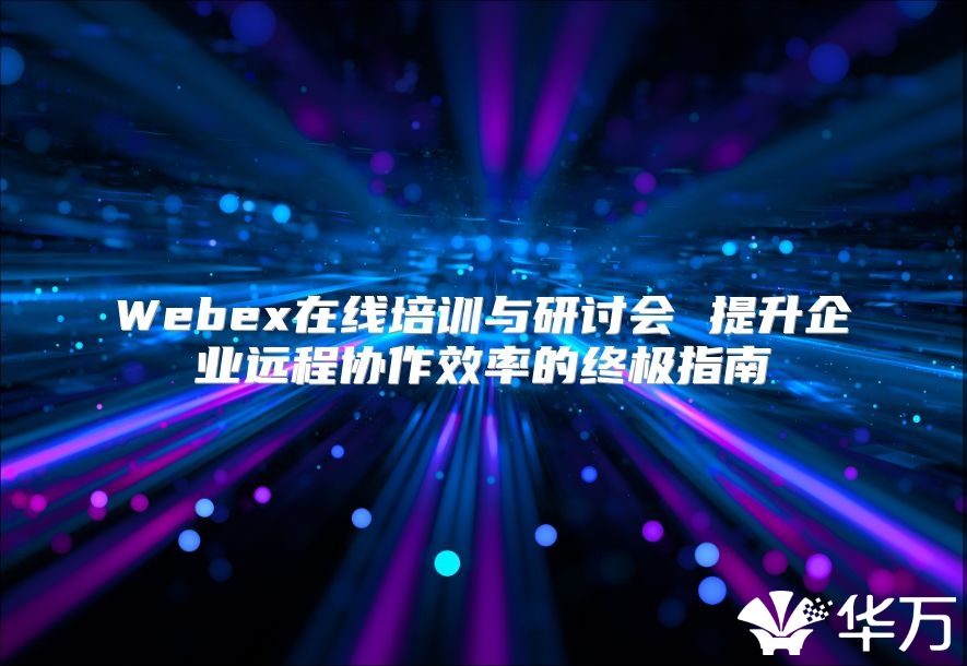 Webex在线培训与研讨会 提升企业远程协作效率的终极指南