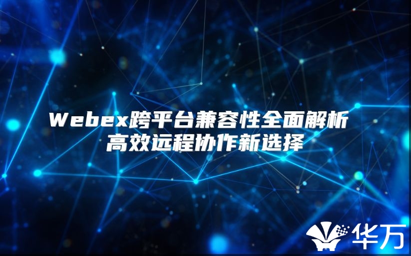 Webex跨平台兼容性全面解析 高效远程协作新选择