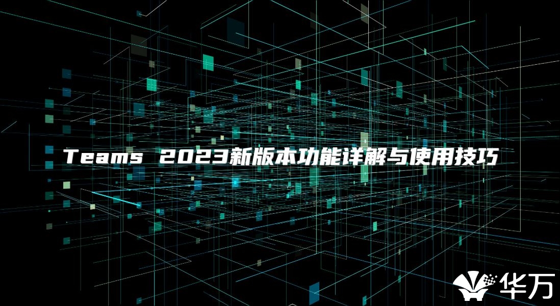 Teams 2023新版本功能详解与使用技巧