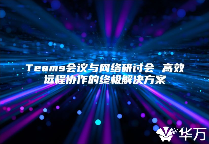 Teams会议与网络研讨会 高效远程协作的终极解决方案