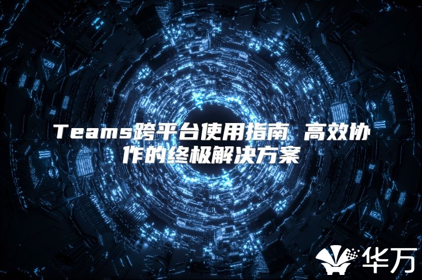 Teams跨平台使用指南 高效协作的终极解决方案