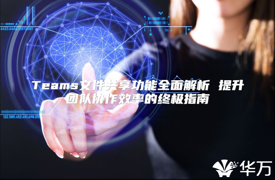 Teams文件共享功能全面解析 提升团队协作效率的终极指南