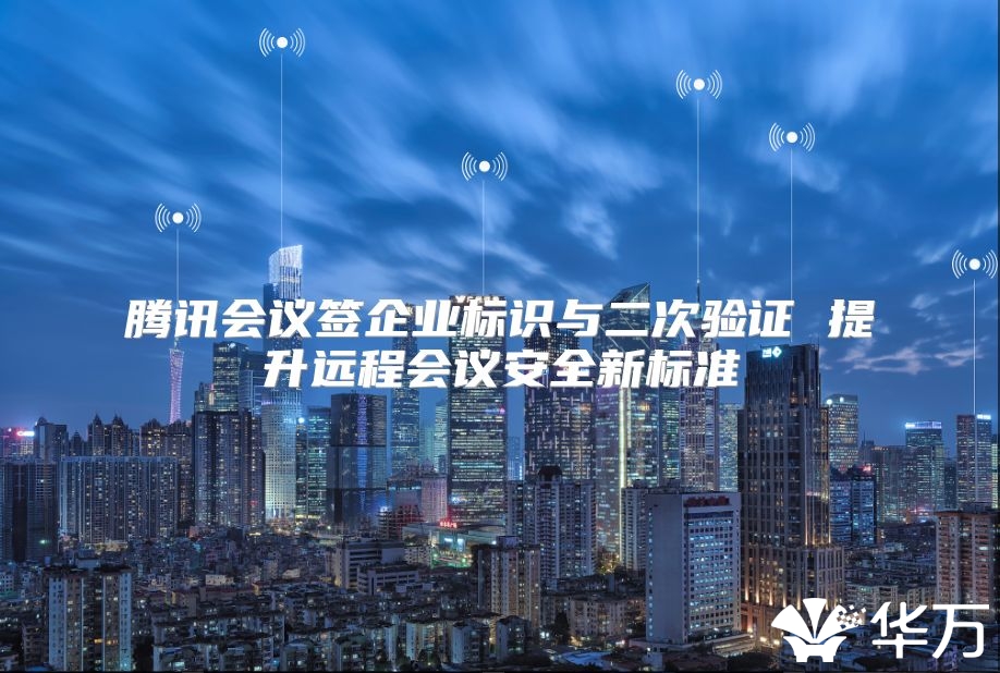 腾讯会议签企业标识与二次验证 提升远程会议安全新标准