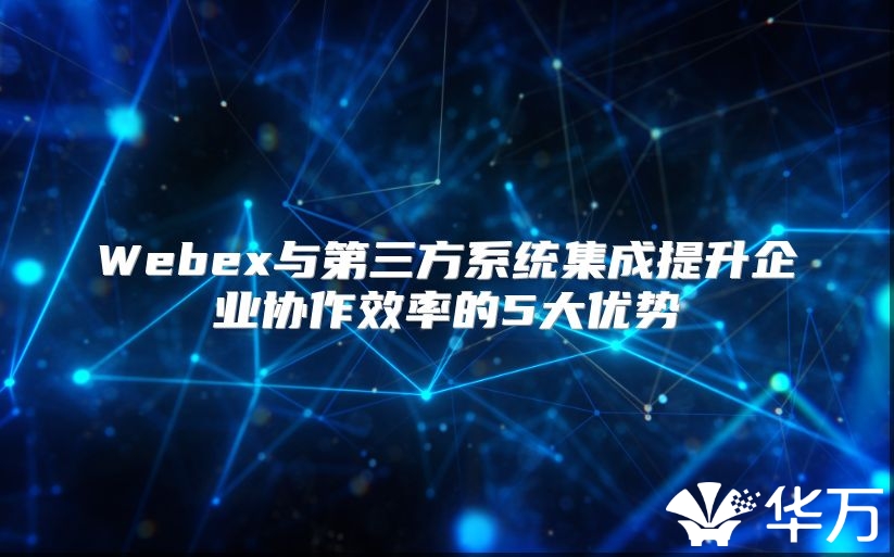 Webex与第三方系统集成提升企业协作效率的5大优势
