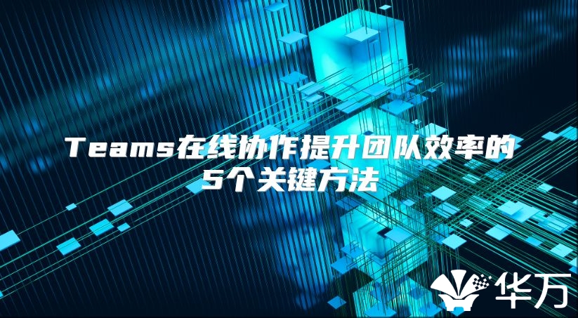 Teams在线协作提升团队效率的5个关键方法