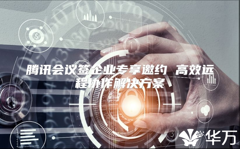 腾讯会议签企业专享邀约 高效远程协作解决方案