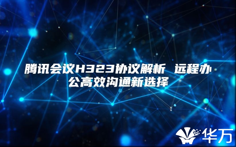 腾讯会议H323协议解析 远程办公高效沟通新选择