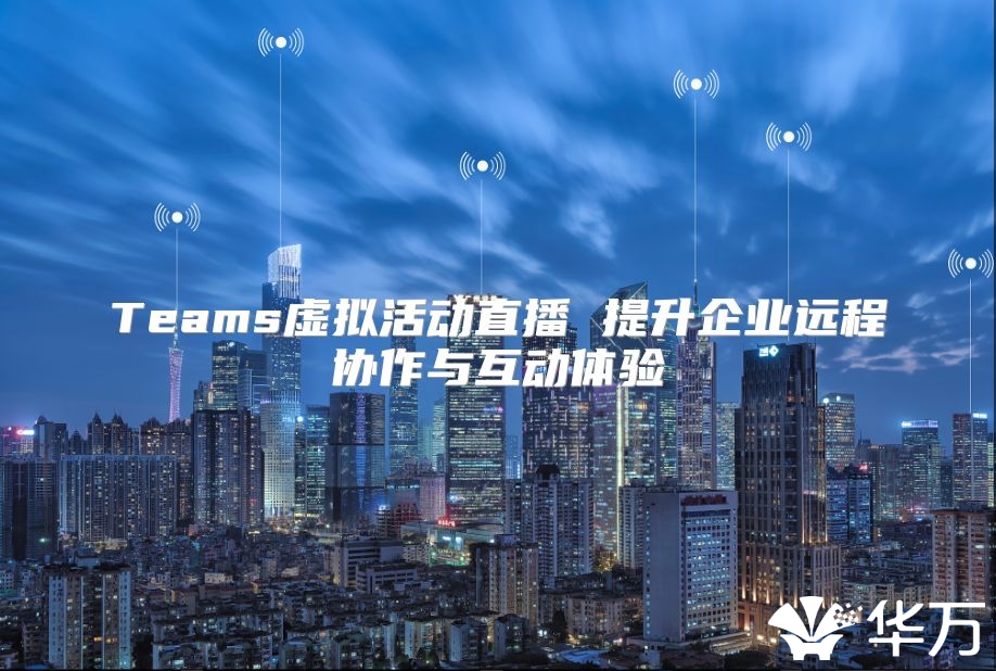Teams虚拟活动直播 提升企业远程协作与互动体验