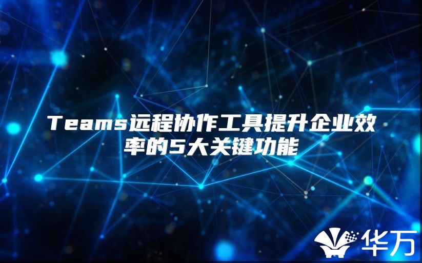 Teams远程协作工具提升企业效率的5大关键功能
