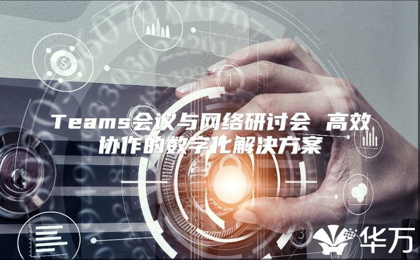 Teams会议与网络研讨会 高效协作的数字化解决方案