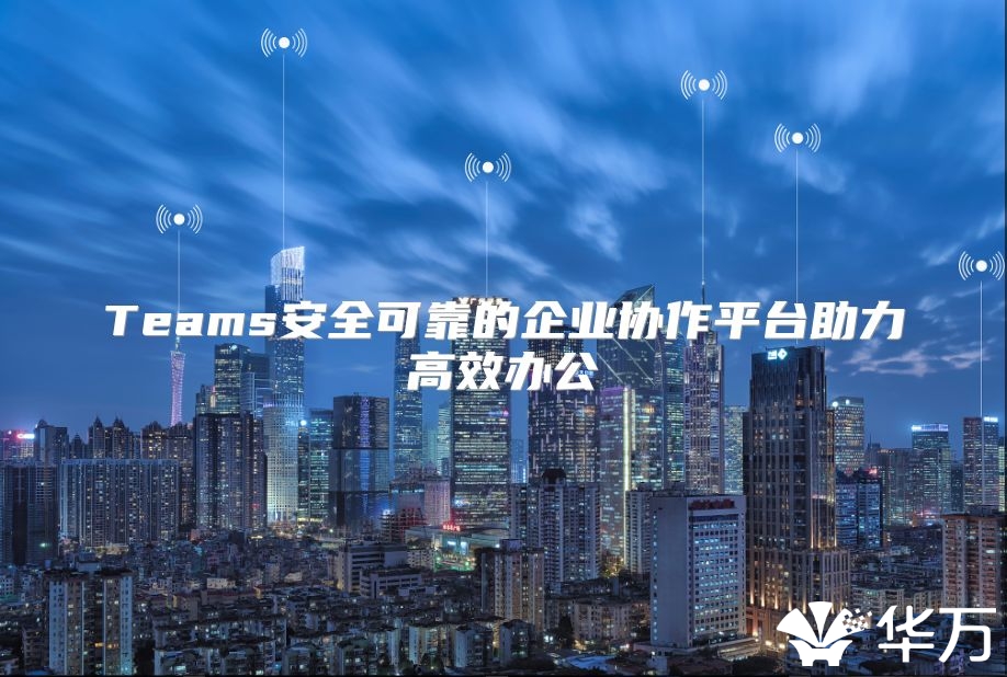 Teams安全可靠的企业协作平台助力高效办公