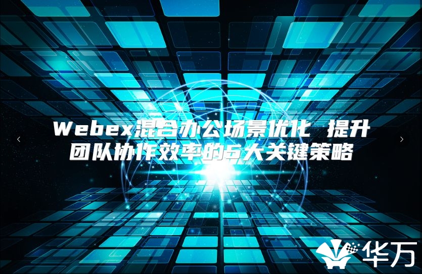 Webex混合办公场景优化 提升团队协作效率的5大关键策略