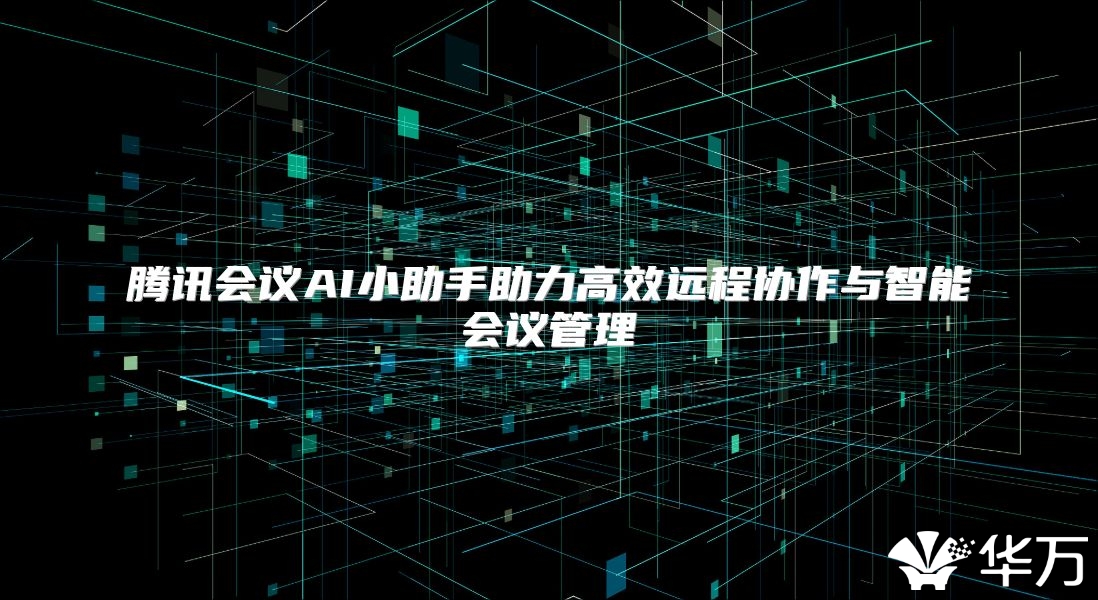腾讯会议AI小助手助力高效远程协作与智能会议管理