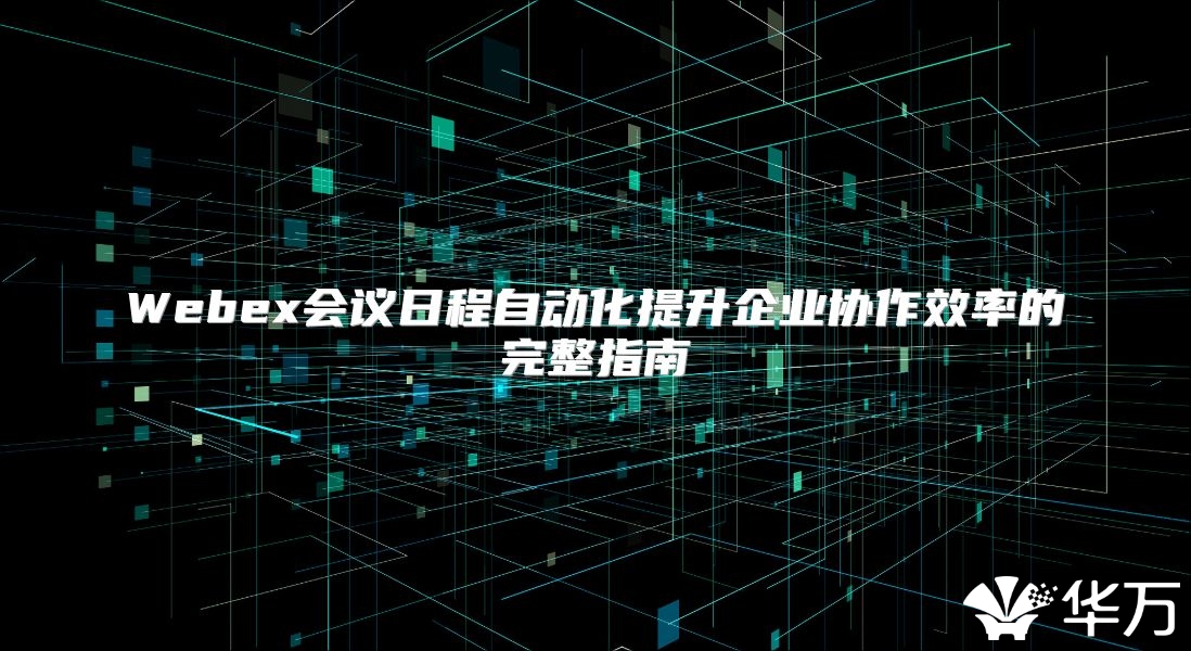 Webex会议日程自动化提升企业协作效率的完整指南