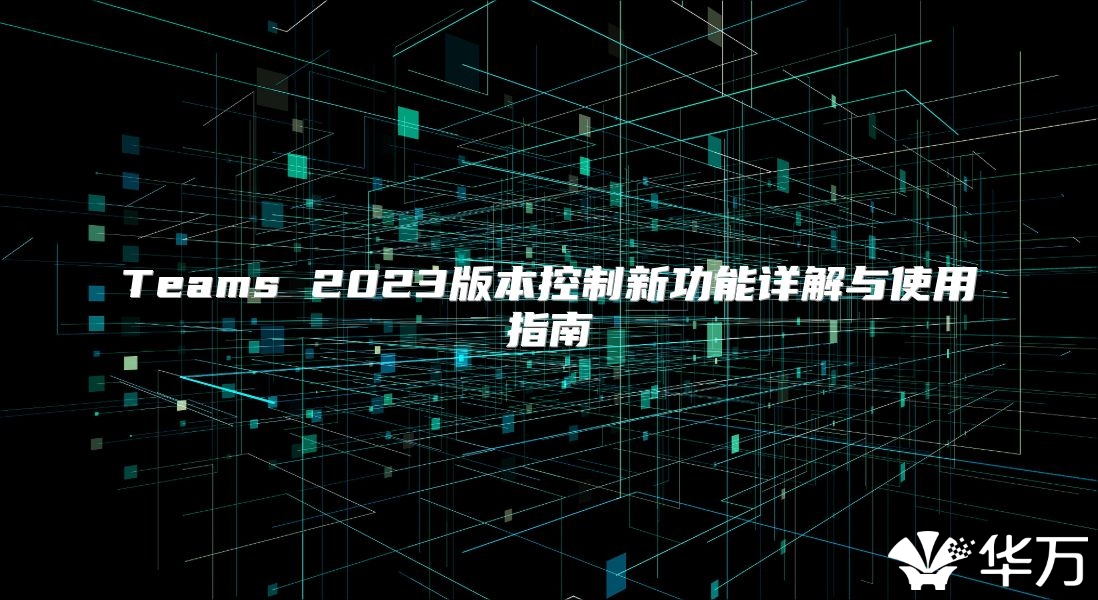 Teams 2023版本控制新功能详解与使用指南