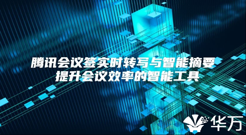 腾讯会议签实时转写与智能摘要 提升会议效率的智能工具