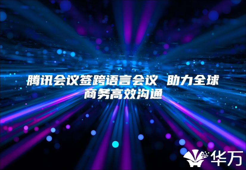 腾讯会议签跨语言会议 助力全球商务高效沟通