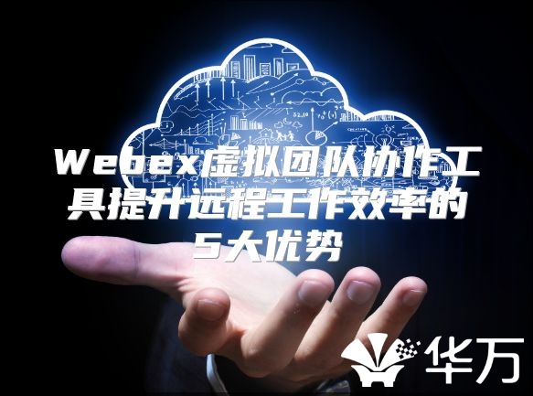 Webex虚拟团队协作工具提升远程工作效率的5大优势